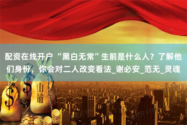 配资在线开户 “黑白无常”生前是什么人？了解他们身份，你会对二人改变看法_谢必安_范无_灵魂