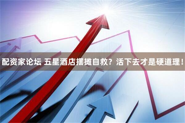 配资家论坛 五星酒店摆摊自救？活下去才是硬道理！