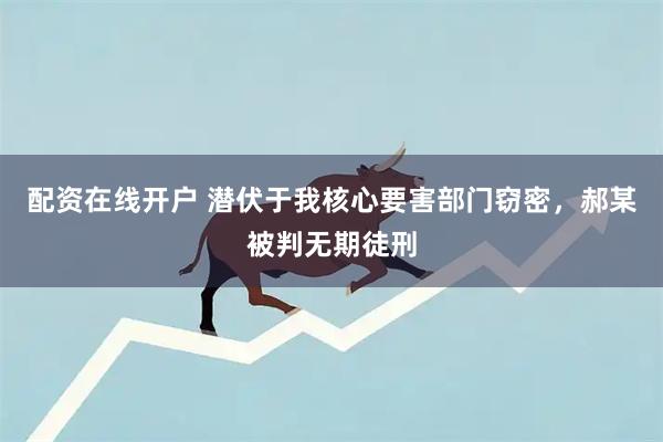 配资在线开户 潜伏于我核心要害部门窃密，郝某被判无期徒刑