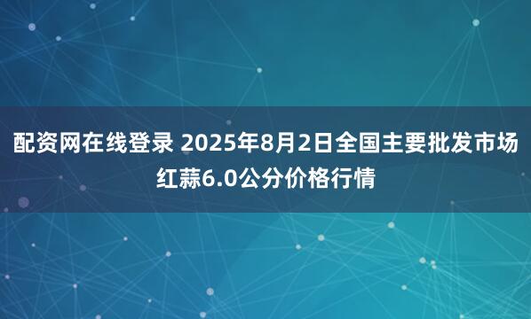 配资网在线登录 2025年8月2日全国主要批发市场红蒜6.0公分价格行情