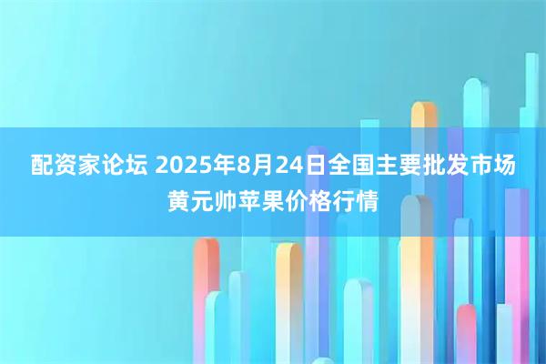 配资家论坛 2025年8月24日全国主要批发市场黄元帅苹果价格行情