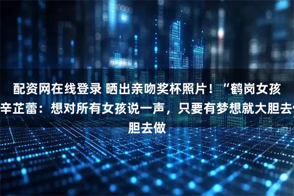 配资网在线登录 晒出亲吻奖杯照片！“鹤岗女孩”辛芷蕾：想对所有女孩说一声，只要有梦想就大胆去做
