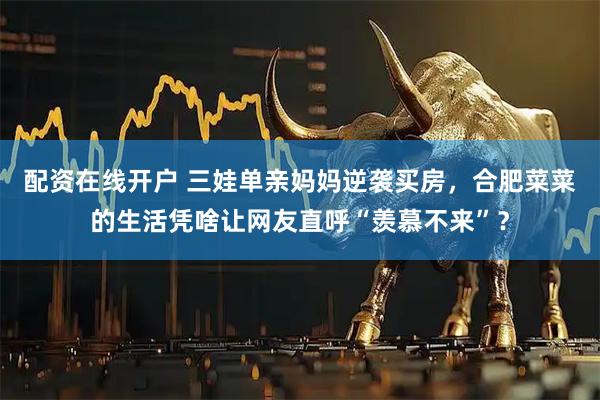 配资在线开户 三娃单亲妈妈逆袭买房，合肥菜菜的生活凭啥让网友直呼“羡慕不来”？
