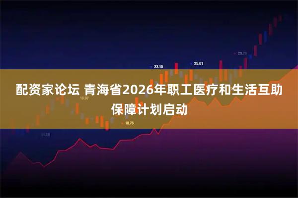 配资家论坛 青海省2026年职工医疗和生活互助保障计划启动