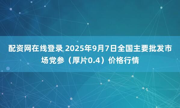 配资网在线登录 2025年9月7日全国主要批发市场党参（厚片0.4）价格行情