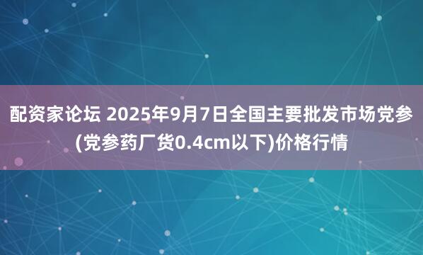 配资家论坛 2025年9月7日全国主要批发市场党参(党参药厂货0.4cm以下)价格行情
