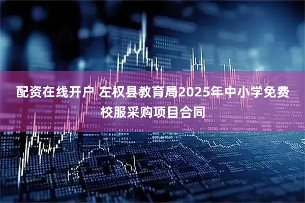 配资在线开户 左权县教育局2025年中小学免费校服采购项目合同