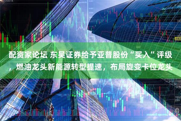 配资家论坛 东吴证券给予亚普股份“买入”评级，燃油龙头新能源转型提速，布局旋变卡位龙头