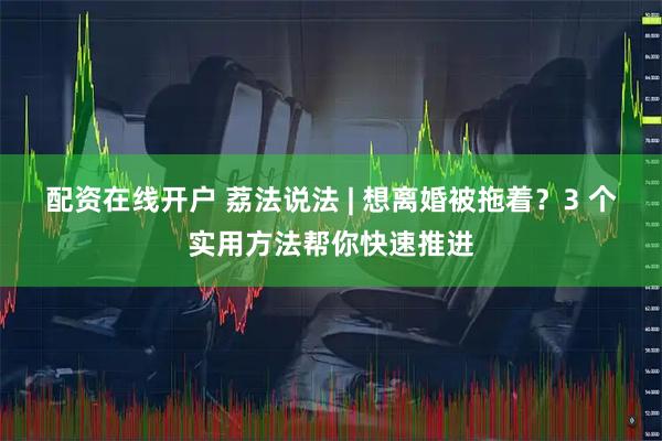 配资在线开户 荔法说法 | 想离婚被拖着？3 个实用方法帮你快速推进