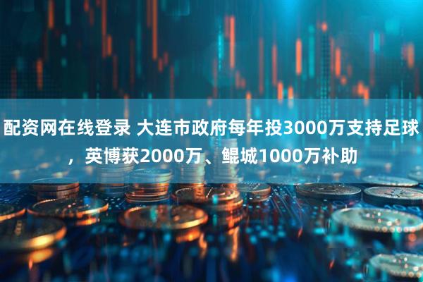 配资网在线登录 大连市政府每年投3000万支持足球，英博获2000万、鲲城1000万补助