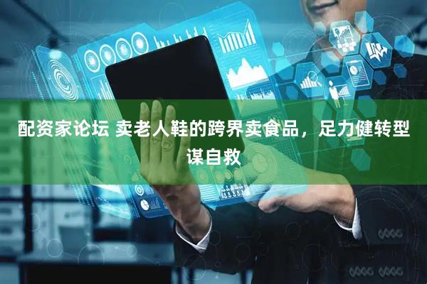 配资家论坛 卖老人鞋的跨界卖食品，足力健转型谋自救