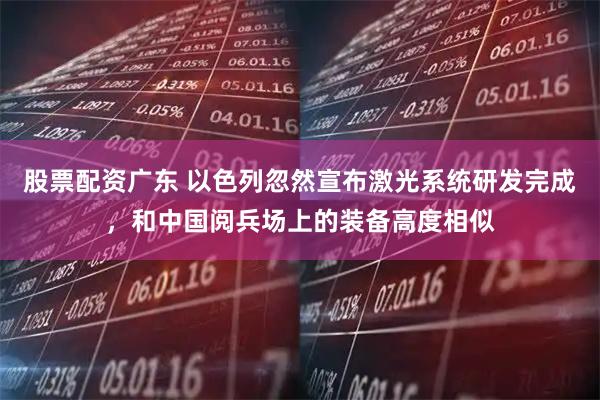 股票配资广东 以色列忽然宣布激光系统研发完成，和中国阅兵场上的装备高度相似