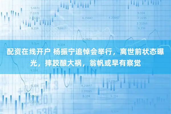 配资在线开户 杨振宁追悼会举行，离世前状态曝光，摔跤酿大祸，翁帆或早有察觉