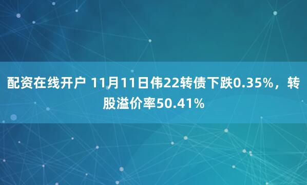 配资在线开户 11月11日伟22转债下跌0.35%，转股溢价率50.41%