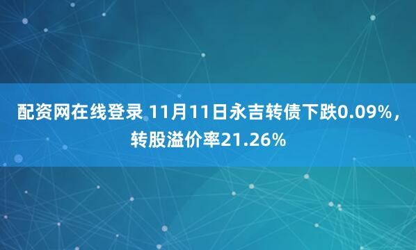 配资网在线登录 11月11日永吉转债下跌0.09%，转股溢价率21.26%