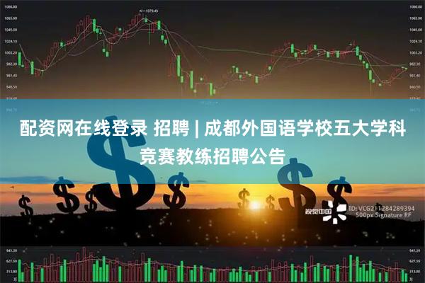 配资网在线登录 招聘 | 成都外国语学校五大学科竞赛教练招聘公告